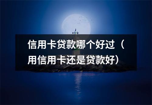 信用卡贷款哪个好过（用信用卡还是贷款好）