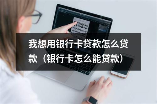 我想用银行卡贷款怎么贷款（银行卡怎么能贷款）
