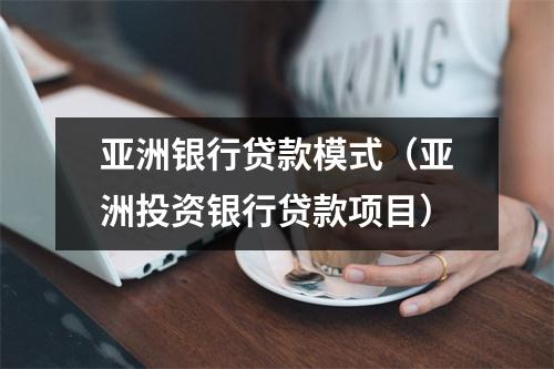 亚洲银行贷款模式（亚洲投资银行贷款项目）