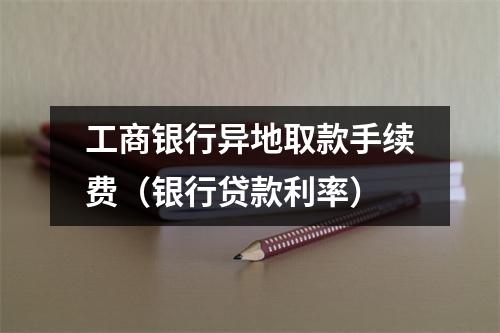 工商银行异地取款手续费（银行贷款利率）