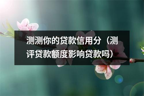 测测你的贷款信用分（测评贷款额度影响贷款吗）