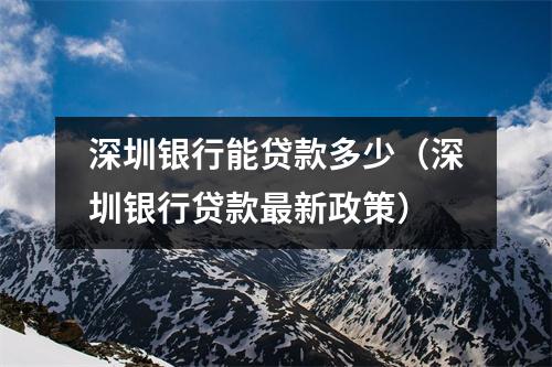 深圳银行能贷款多少（深圳银行贷款最新政策）