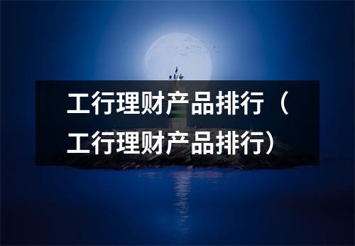 工行理财产品排行（工行理财产品排行）
