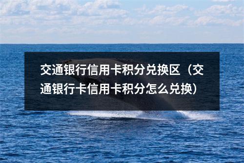 交通银行信用卡积分兑换区（交通银行卡信用卡积分怎么兑换）