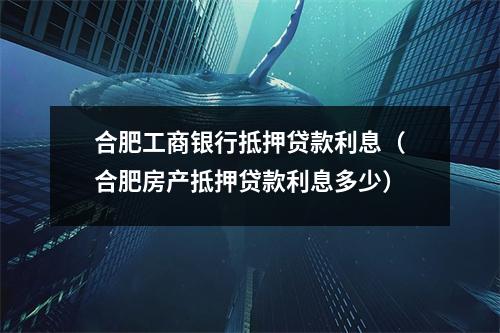 合肥工商银行抵押贷款利息（合肥房产抵押贷款利息多少）