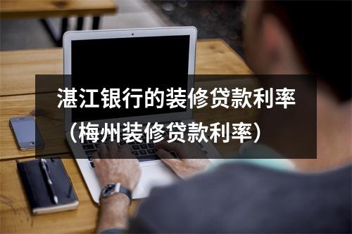 湛江银行的装修贷款利率（梅州装修贷款利率）