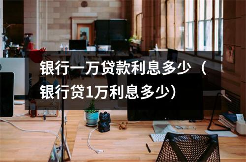 银行一万贷款利息多少（银行贷1万利息多少）