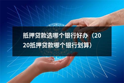 抵押贷款选哪个银行好办（2020抵押贷款哪个银行划算）