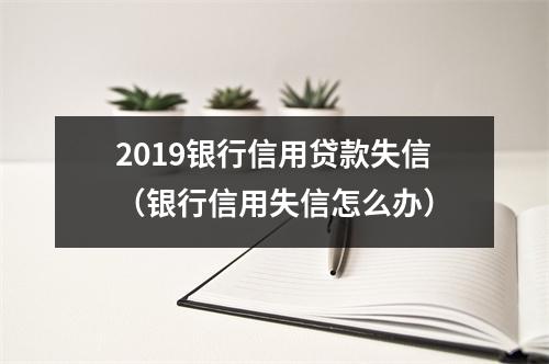 2019银行信用贷款失信（银行信用失信怎么办）