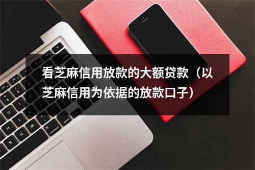 看芝麻信用放款的大额贷款（以芝麻信用为依据的放款口子）