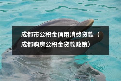 成都市公积金信用消费贷款（成都购房公积金贷款政策）