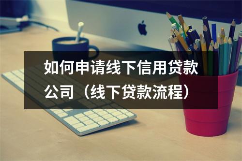 如何申请线下信用贷款公司（线下贷款流程）