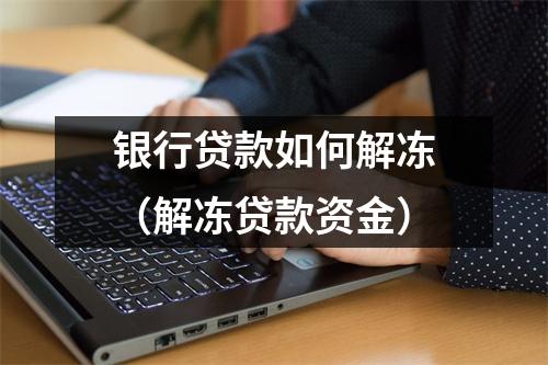 银行贷款如何解冻（解冻贷款资金）