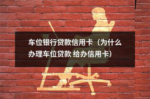 车位银行贷款信用卡（为什么办理车位贷款 给办信用卡）