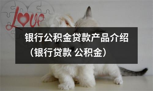银行公积金贷款产品介绍（银行贷款 公积金）