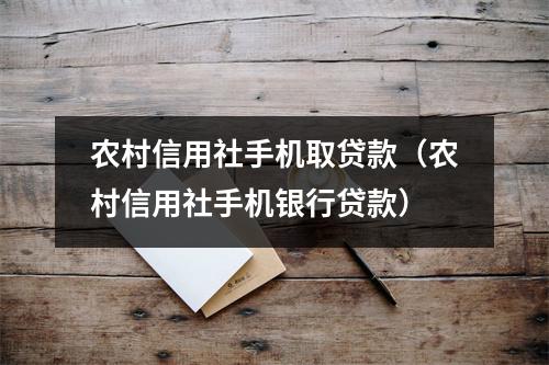 农村信用社手机取贷款（农村信用社手机银行贷款）