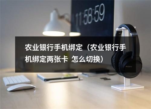 农业银行手机绑定（农业银行手机绑定两张卡  怎么切换）