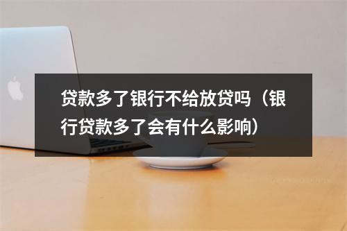 贷款多了银行不给放贷吗（银行贷款多了会有什么影响）