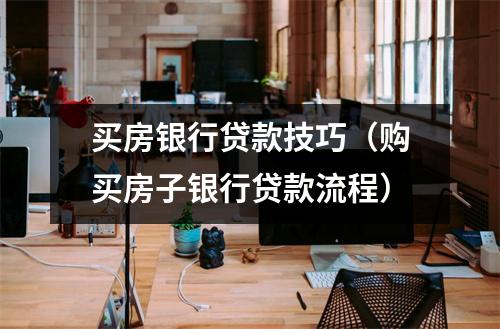 买房银行贷款技巧（购买房子银行贷款流程）