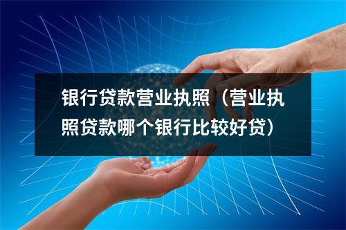 银行贷款营业执照（营业执照贷款哪个银行比较好贷）