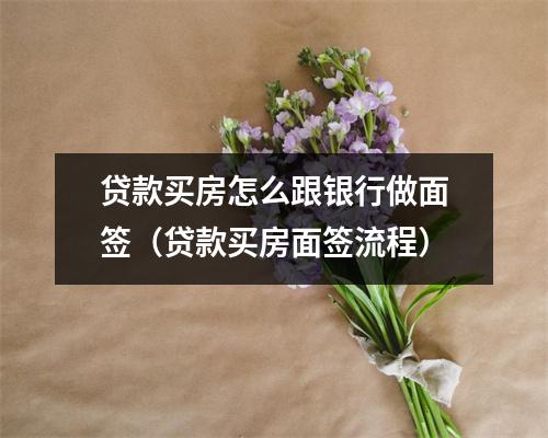 贷款买房怎么跟银行做面签(贷款买房面签流程)