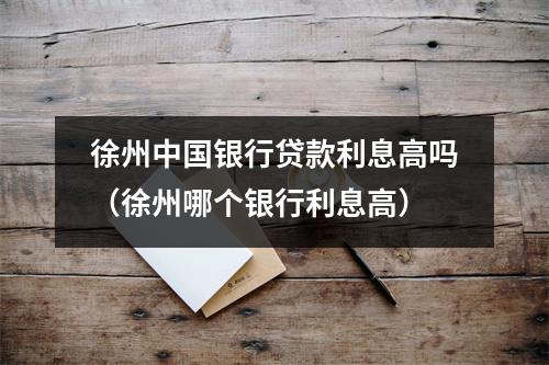 徐州中国银行贷款利息高吗（徐州哪个银行利息高）