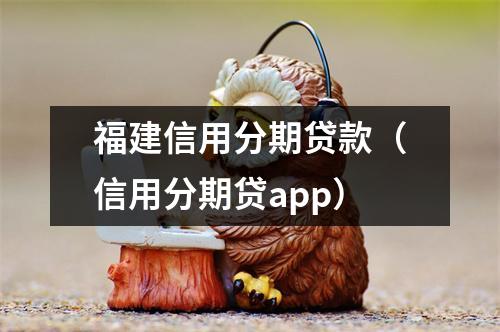 福建信用分期贷款（信用分期贷app）