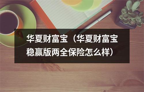 华夏财富宝（华夏财富宝稳赢版两全保险怎么样）