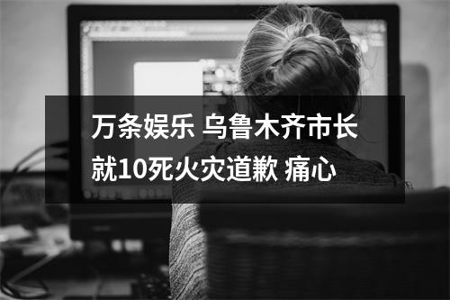 万条娱乐 乌鲁木齐市长就10死火灾道歉 痛心