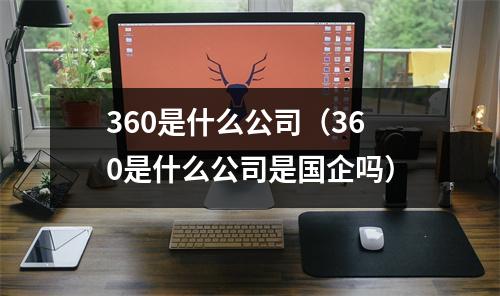 360是什么公司（360是什么公司是国企吗）