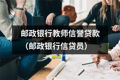 邮政银行教师信誉贷款（邮政银行信贷员）