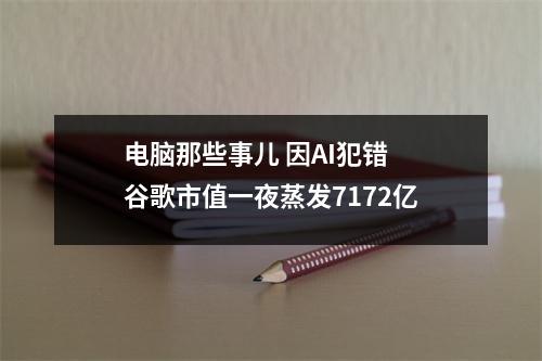 电脑那些事儿 因AI犯错 谷歌市值一夜蒸发7172亿