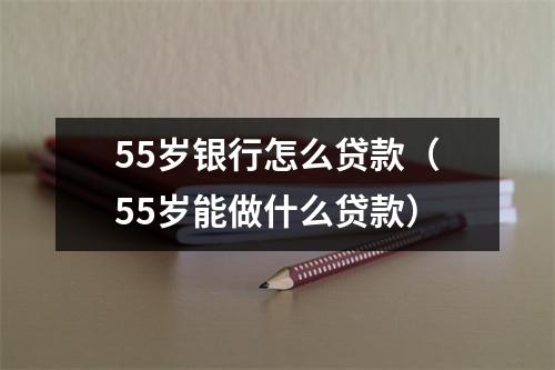 55岁银行怎么贷款（55岁能做什么贷款）