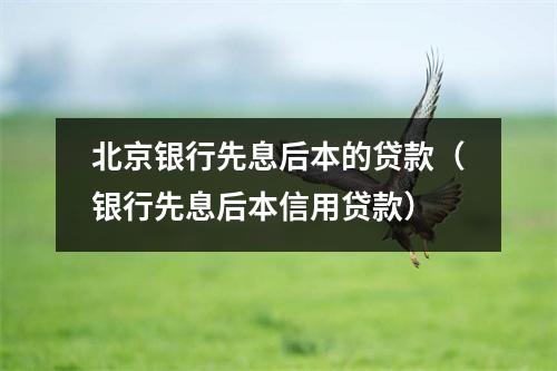 北京银行先息后本的贷款(银行先息后本信用贷款)
