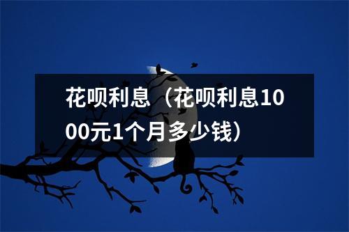 花呗利息（花呗利息1000元1个月多少钱）