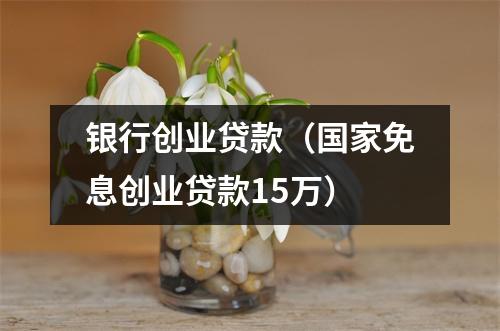 银行创业贷款（国家免息创业贷款15万）
