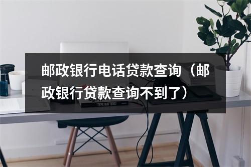 邮政银行电话贷款查询（邮政银行贷款查询不到了）