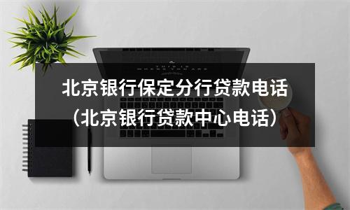 北京银行保定分行贷款电话（北京银行贷款中心电话）