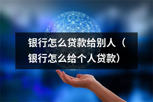 银行怎么贷款给别人（银行怎么给个人贷款）
