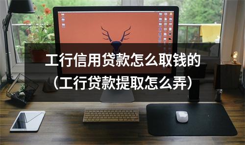 工行信用贷款怎么取钱的(工行贷款提取怎么弄)