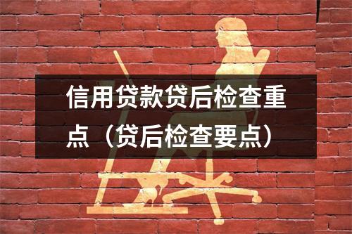 信用贷款贷后检查重点（贷后检查要点）
