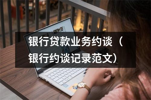 银行贷款业务约谈（银行约谈记录范文）