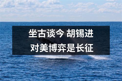坐古谈今 胡锡进 对美博弈是长征