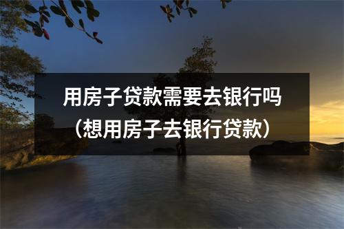 用房子贷款需要去银行吗（想用房子去银行贷款）