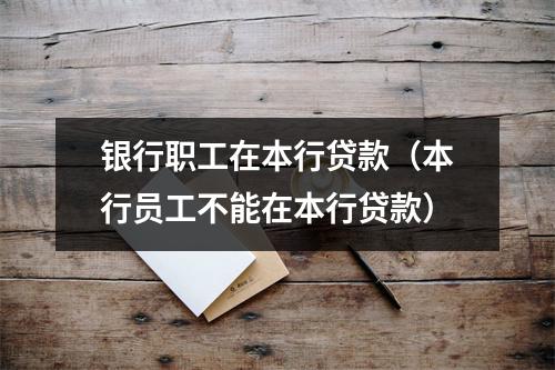 银行职工在本行贷款（本行员工不能在本行贷款）