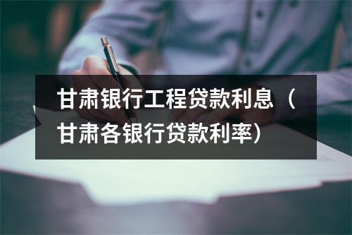 甘肃银行工程贷款利息（甘肃各银行贷款利率）