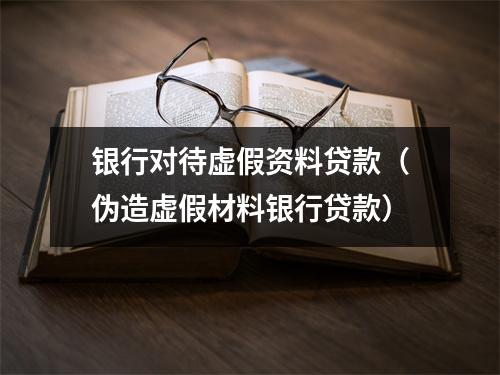 银行对待虚假资料贷款（伪造虚假材料银行贷款）