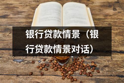 银行贷款情景（银行贷款情景对话）