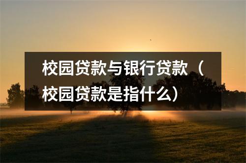 校园贷款与银行贷款（校园贷款是指什么）