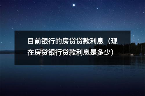 目前银行的房贷贷款利息（现在房贷银行贷款利息是多少）